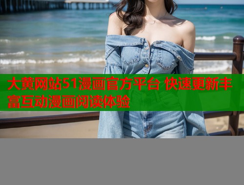 大黄网站51漫画官方平台 快速更新丰富互动漫画阅读体验