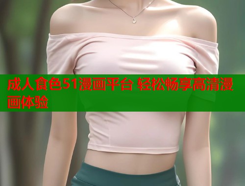 成人食色51漫画平台 轻松畅享高清漫画体验