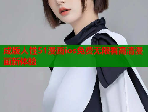 成版人性51漫画ios免费无限看高清漫画新体验