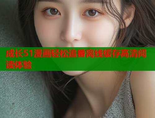 成长51漫画轻松追番离线缓存高清阅读体验