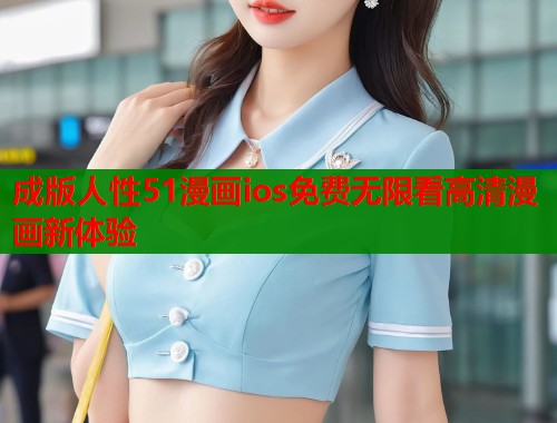 成版人性51漫画ios免费无限看高清漫画新体验