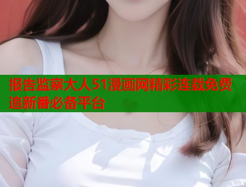 报告监察大人51漫画网精彩连载免费追新番必备平台