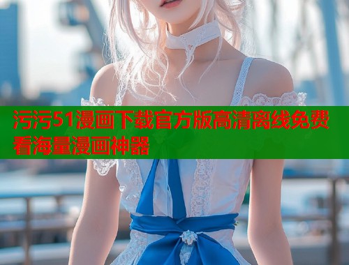 污污51漫画下载官方版高清离线免费看海量漫画神器