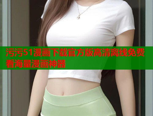 污污51漫画下载官方版高清离线免费看海量漫画神器
