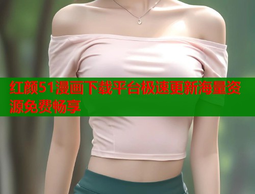 红颜51漫画下载平台极速更新海量资源免费畅享