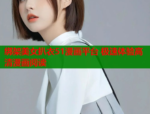 绑架美女扒衣51漫画平台 极速体验高清漫画阅读