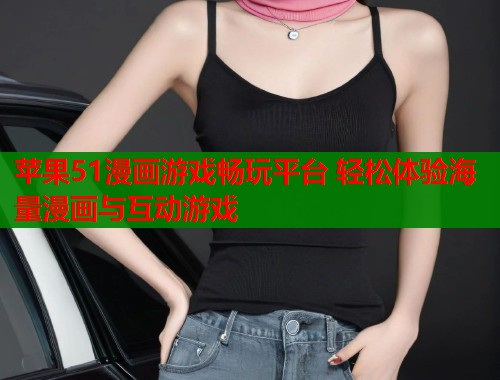 苹果51漫画游戏畅玩平台 轻松体验海量漫画与互动游戏