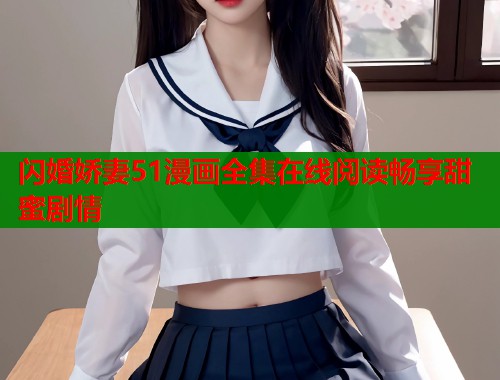 闪婚娇妻51漫画全集在线阅读畅享甜蜜剧情 闪婚娇妻51漫画全集在线阅读畅享甜蜜剧情