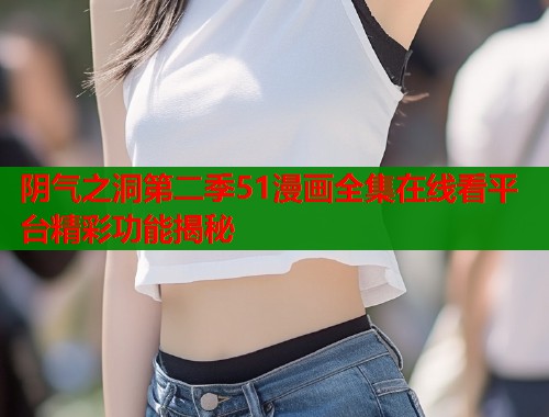 阴气之洞第二季51漫画全集在线看平台精彩功能揭秘