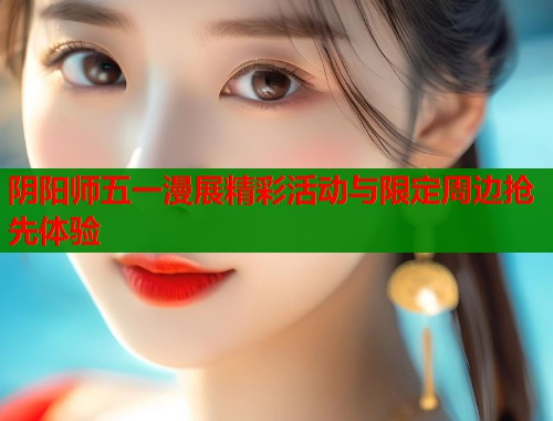 阴阳师五一漫展精彩活动与限定周边抢先体验 阴阳师五一漫展精彩活动与限定周边抢先体验