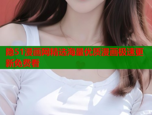 隐51漫画网精选海量优质漫画极速更新免费看