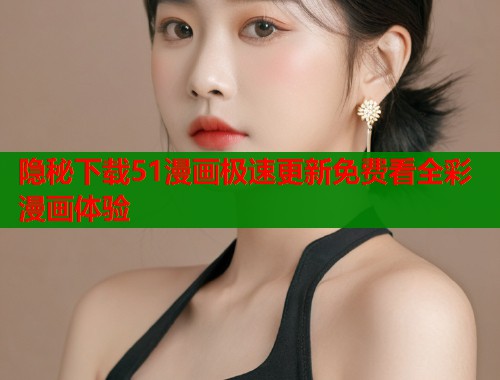 隐秘下载51漫画极速更新免费看全彩漫画体验